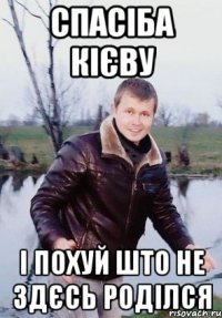 спасіба кієву і похуй што не здєсь роділся