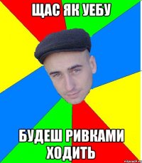 Щас як уебу Будеш ривками ходить
