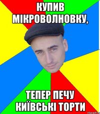 купив мікроволновку, тепер печу київські торти