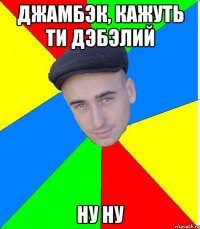 джамбэк, кажуть ти дэбэлий ну ну