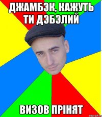джамбэк, кажуть ти дэбэлий визов прiнят