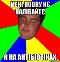 мені повну нє налівайтє я на антібіотіках