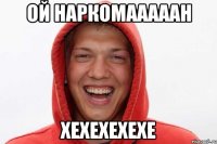 Ой НАРКОМАААААН ХЕХЕХЕХЕХЕ