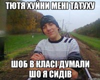 тютя хуйни мені татуху шоб в класі думали шо я сидів