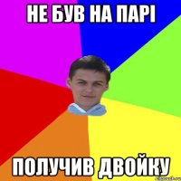 НЕ був на парi получив двойку