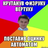 крутанув физруку вертуху поставив оцинку автоматом