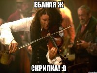 ебаная ж скрипка! :D