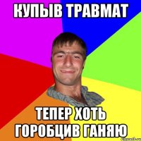 КУПЫВ ТРАВМАТ ТЕПЕР ХОТЬ ГОРОБЦИВ ГАНЯЮ
