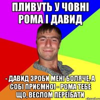 Пливуть у човні РОМА і ДАВИД - ДАВИД зроби мені боляче, а собі приємно! - РОМА тебе що, веслом переїбати
