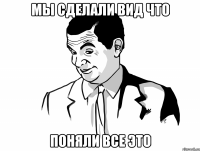 мы сделали вид что поняли все это