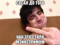 Сосал до того Как это стало мэйнстримом
