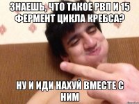 Знаешь, что такое рвп и 15 фермент цикла кребса? Ну и иди нахуй вместе с ним