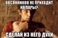 Овсянников не приходит на пары? Сделай из него духи