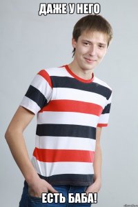 Даже у него ЕСТЬ БАБА!