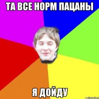 Та все норм пацаны я дойду