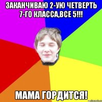 Заканчиваю 2-ую четверть 7-го класса,все 5!!! Мама гордится!