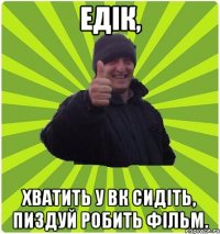 Едік, хватить у ВК сидіть, пиздуй робить фільм.
