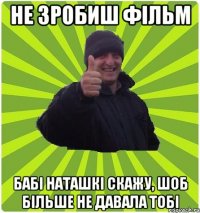Не зробиш фільм бабі Наташкі скажу, шоб більше не давала тобі
