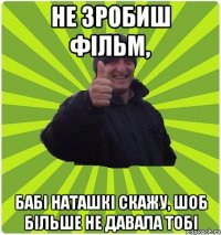 Не зробиш фільм, бабі Наташкі скажу, шоб більше не давала тобі