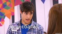 Даш єбати?