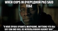 when cops in очередной раз said тебе "U have право хранить молчание, anything что вы say can and WILL be использовано against вас"