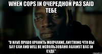 when cops in очередной раз said тебе "U have право хранить молчание, anything что вы say can and WILL be использовано against вас in суде"