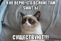 Я не верю,что всякие там SWAT-ы СУЩЕСТВУЮТ!!!