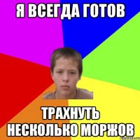 Я всегда готов Трахнуть несколько Моржов