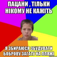 Пацани , тільки нікому не кажіть Я збираюся збудувати боброву загату на пляжі