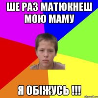 Ше раз матюкнеш мою маму Я обіжусь !!!