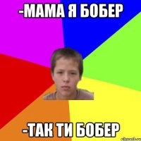 -Мама я бобер -Так ти бобер