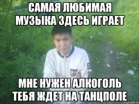 самая любимая музыка здесь играет мне нужен алкоголь тебя ждет на танцполе
