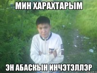 мин харахтарым эн абаскын инчэтэллэр