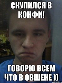 Скупился в конфи! Говорю всем что в овшене ))