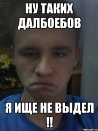 Ну таких далбоебов Я ище не выдел !!