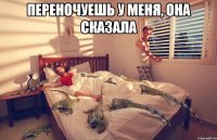 переночуешь у меня, она сказала 