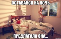 оставайся на ночь предлагала она...