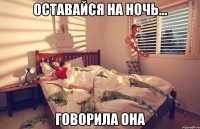 оставайся на ночь... говорила она