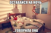 оставайся на ночь ...говорила она