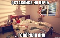 оставайся на ночь ... говорила она