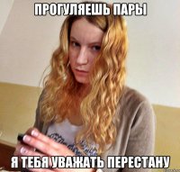 ПРОГУЛЯЕШЬ ПАРЫ Я ТЕБЯ УВАЖАТЬ ПЕРЕСТАНУ