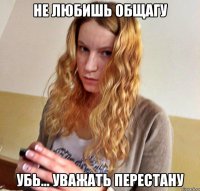 НЕ ЛЮБИШЬ ОБЩАГУ УБЬ... УВАЖАТЬ ПЕРЕСТАНУ