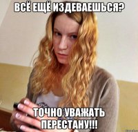 ВСЁ ЕЩЁ ИЗДЕВАЕШЬСЯ? ТОЧНО УВАЖАТЬ ПЕРЕСТАНУ!!!