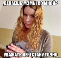 ДЕЛАЕШЬ МЭМЫ СО МНОЙ? УВАЖАТЬ ПЕРЕСТАНУ ТОЧНО