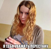  я тебя уважать перестану