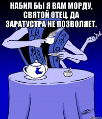 набил бы я вам морду, святой отец. да заратустра не позволяет. 