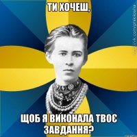 Ти хочеш, щоб я виконала твоє завдання?
