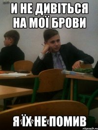 и не дивіться на мої брови я їх не помив