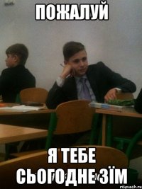 пожалуй я тебе сьогодне зїм