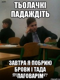 тьолачкі падаждіть завтра я побрию брови і тада паговарім